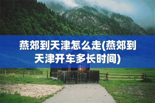 燕郊到天津怎么走(燕郊到天津开车多长时间)