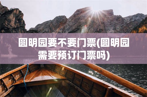 圆明园要不要门票(圆明园需要预订门票吗)