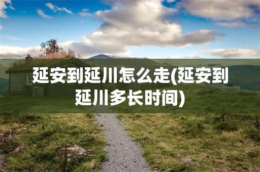 延安到延川怎么走(延安到延川多长时间)