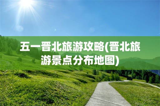 五一晋北旅游攻略(晋北旅游景点分布地图)