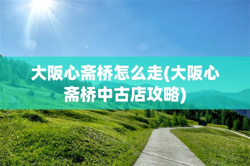 大阪心斋桥怎么走(大阪心斋桥中古店攻略)