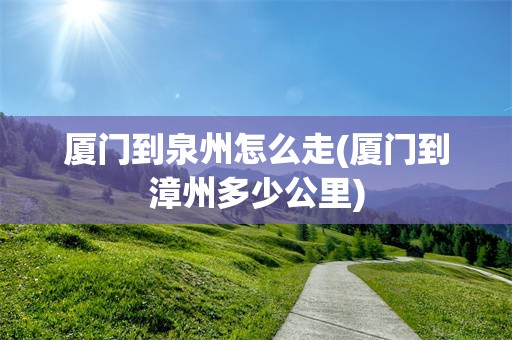 厦门到泉州怎么走(厦门到漳州多少公里)