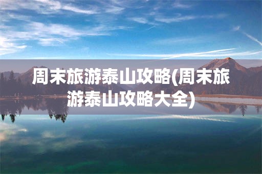 周末旅游泰山攻略(周末旅游泰山攻略大全)