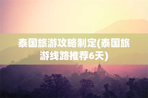 泰国旅游攻略制定(泰国旅游线路推荐6天)