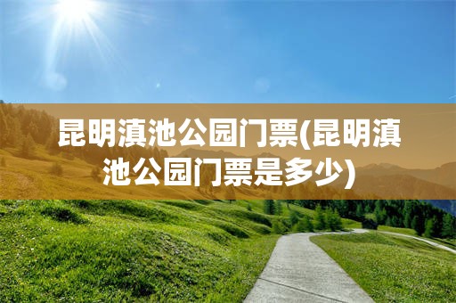 昆明滇池公园门票(昆明滇池公园门票是多少)