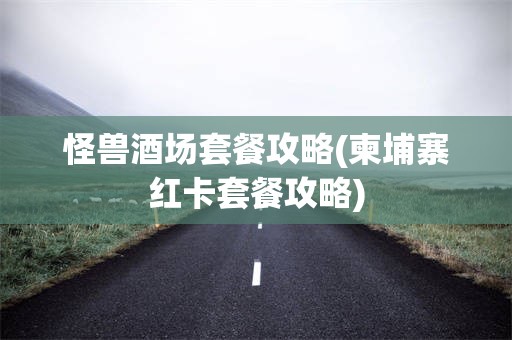 怪兽酒场套餐攻略(柬埔寨红卡套餐攻略)