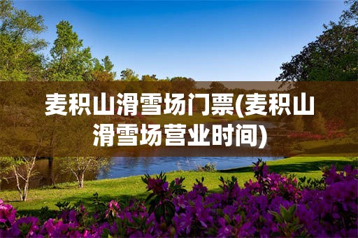麦积山滑雪场门票(麦积山滑雪场营业时间)