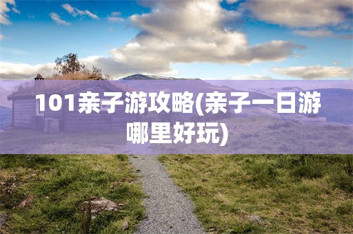 101亲子游攻略(亲子一日游哪里好玩)