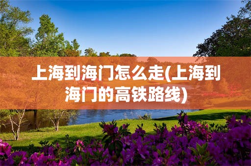 上海到海门怎么走(上海到海门的高铁路线)