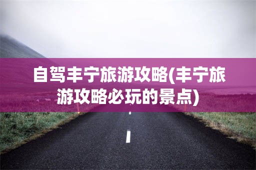自驾丰宁旅游攻略(丰宁旅游攻略必玩的景点)