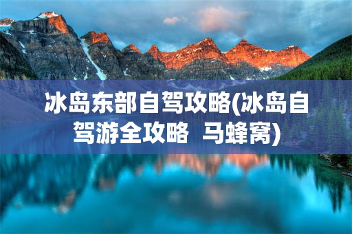 冰岛东部自驾攻略(冰岛自驾游全攻略  马蜂窝)