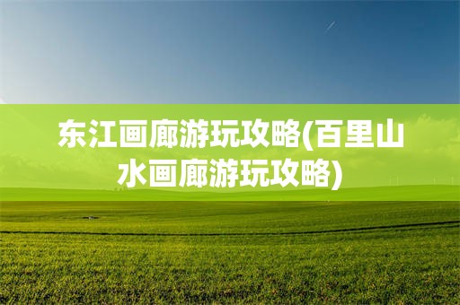 东江画廊游玩攻略(百里山水画廊游玩攻略)