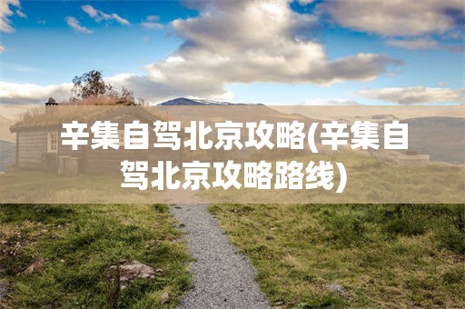 辛集自驾北京攻略(辛集自驾北京攻略路线)