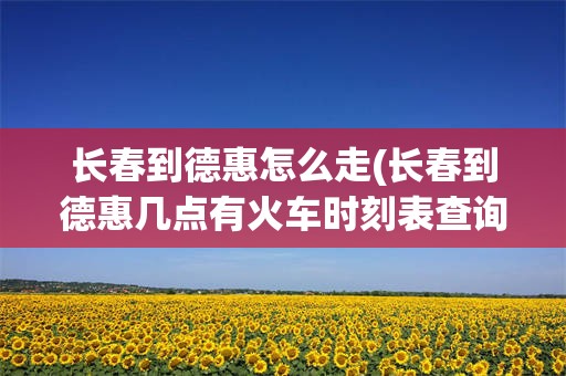 长春到德惠怎么走(长春到德惠几点有火车时刻表查询)
