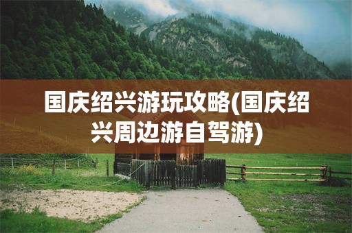 国庆绍兴游玩攻略(国庆绍兴周边游自驾游)
