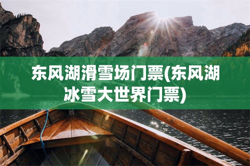 东风湖滑雪场门票(东风湖冰雪大世界门票)