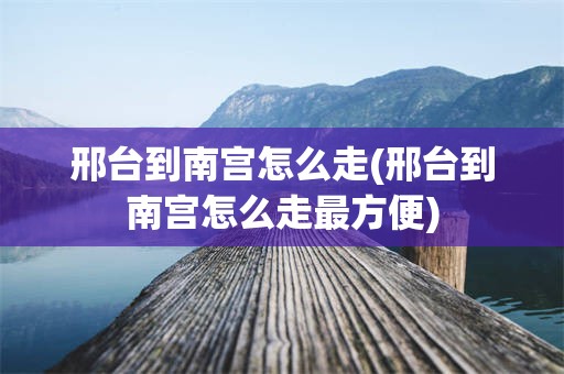 邢台到南宫怎么走(邢台到南宫怎么走最方便)