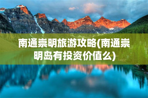 南通崇明旅游攻略(南通崇明岛有投资价值么)