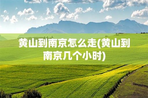 黄山到南京怎么走(黄山到南京几个小时)