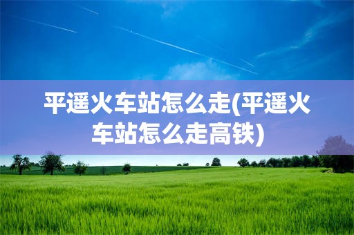 平遥火车站怎么走(平遥火车站怎么走高铁)