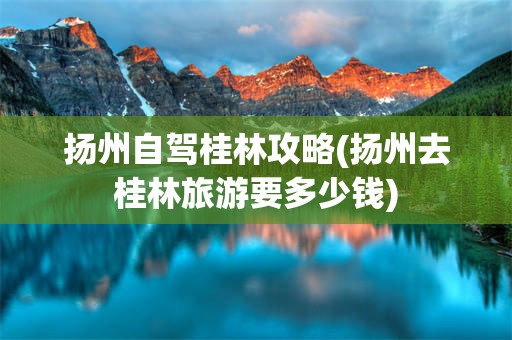 扬州自驾桂林攻略(扬州去桂林旅游要多少钱)