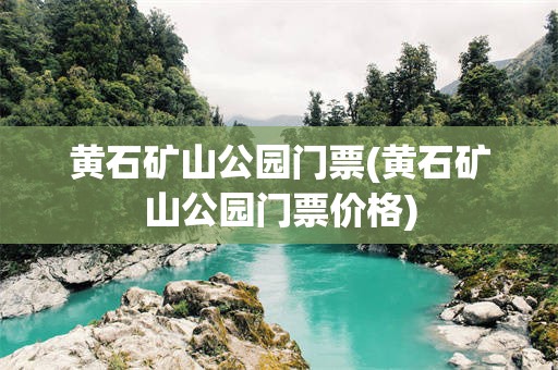 黄石矿山公园门票(黄石矿山公园门票价格)