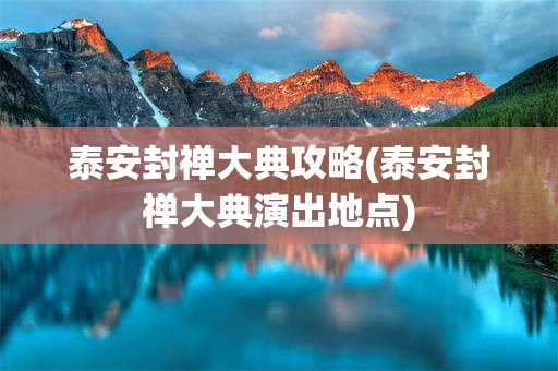泰安封禅大典攻略(泰安封禅大典演出地点)