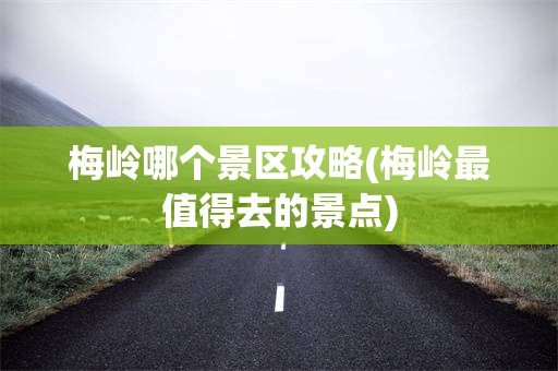 梅岭哪个景区攻略(梅岭最值得去的景点)