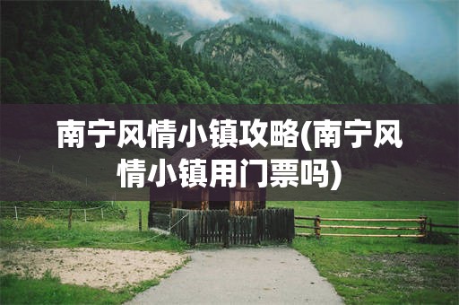 南宁风情小镇攻略(南宁风情小镇用门票吗)