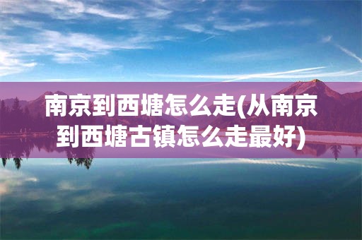 南京到西塘怎么走(从南京到西塘古镇怎么走最好)