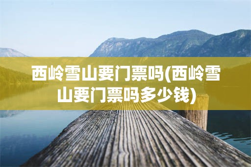 西岭雪山要门票吗(西岭雪山要门票吗多少钱)