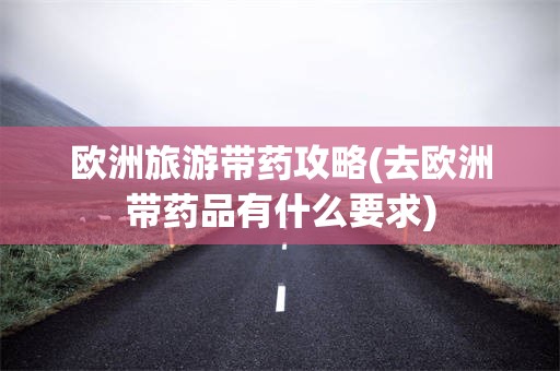 欧洲旅游带药攻略(去欧洲带药品有什么要求)
