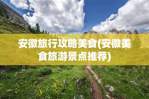 安徽旅行攻略美食(安徽美食旅游景点推荐)