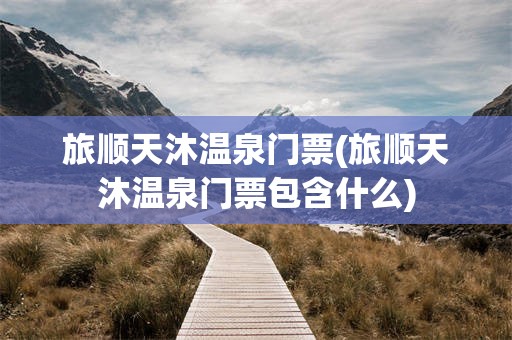 旅顺天沐温泉门票(旅顺天沐温泉门票包含什么)
