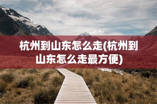 杭州到山东怎么走(杭州到山东怎么走最方便)