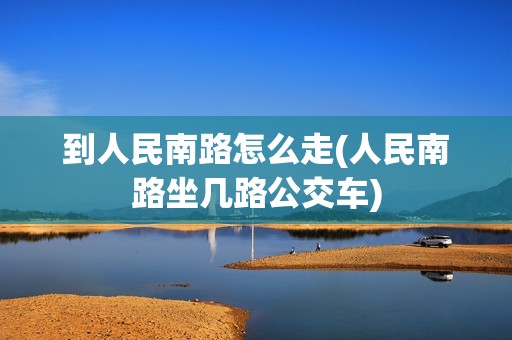 到人民南路怎么走(人民南路坐几路公交车)