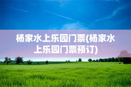 杨家水上乐园门票(杨家水上乐园门票预订)