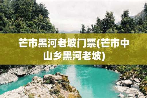芒市黑河老坡门票(芒市中山乡黑河老坡)
