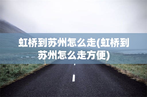 虹桥到苏州怎么走(虹桥到苏州怎么走方便)