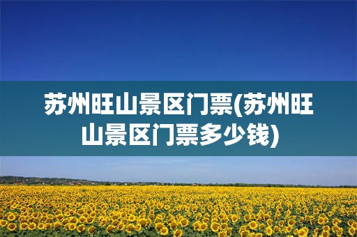 苏州旺山景区门票(苏州旺山景区门票多少钱)