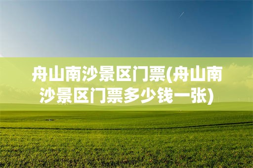 舟山南沙景区门票(舟山南沙景区门票多少钱一张)