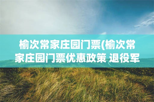 榆次常家庄园门票(榆次常家庄园门票优惠政策 退役军人)