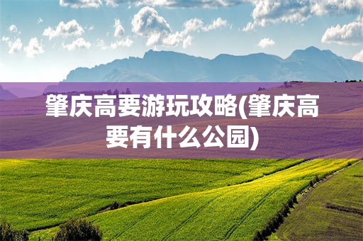肇庆高要游玩攻略(肇庆高要有什么公园)