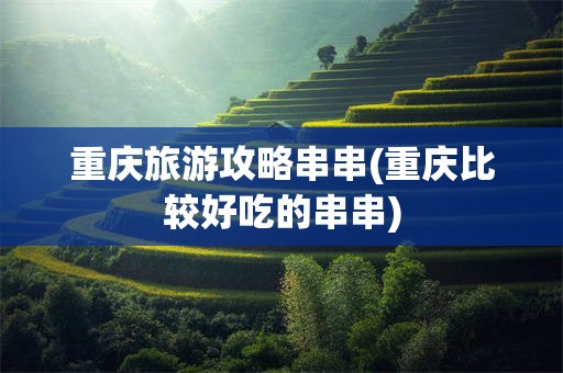 重庆旅游攻略串串(重庆比较好吃的串串)