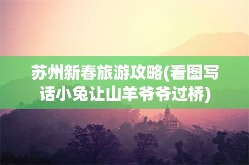 苏州新春旅游攻略(看图写话小兔让山羊爷爷过桥)
