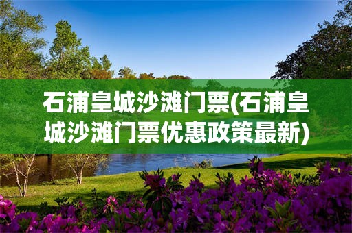 石浦皇城沙滩门票(石浦皇城沙滩门票优惠政策最新)