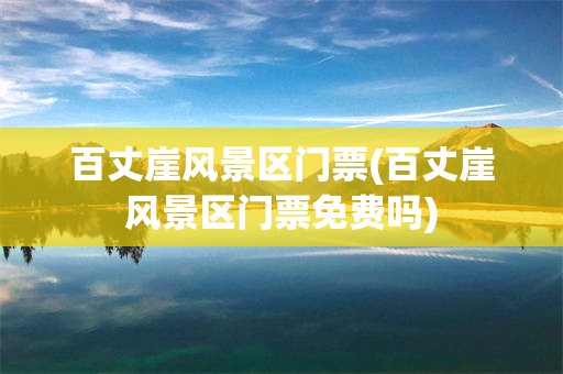 百丈崖风景区门票(百丈崖风景区门票免费吗)