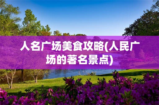 人名广场美食攻略(人民广场的著名景点)