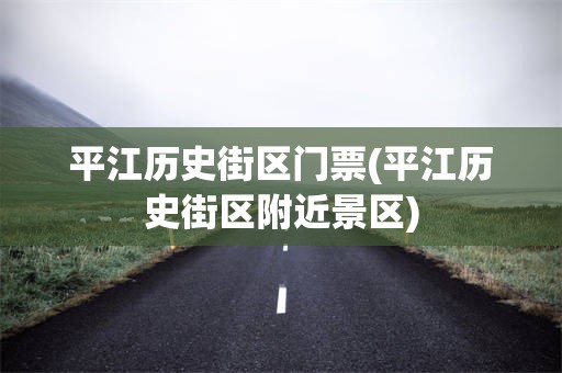 平江历史街区门票(平江历史街区附近景区)