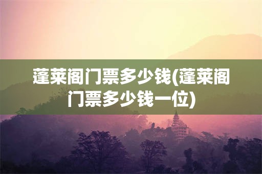 蓬莱阁门票多少钱(蓬莱阁门票多少钱一位)